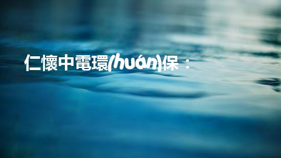 仁懷中電環(huán)保：為綠色環(huán)保事業(yè)助力！